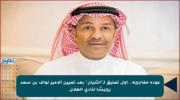 عودة مفاجئة.. أول تعليق لـ”الثنيان” بعد تعيين الأمير نواف بن سعد رئيسًا لنادي الهلال